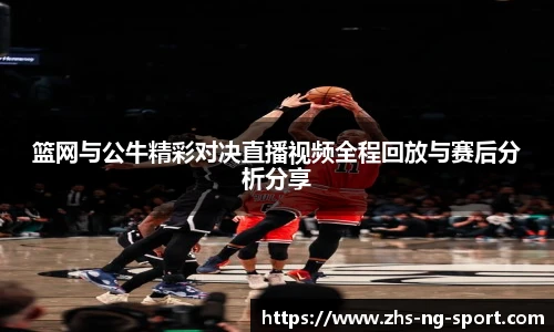 篮网与公牛精彩对决直播视频全程回放与赛后分析分享