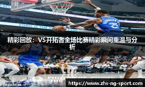精彩回放：VS开拓者全场比赛精彩瞬间重温与分析
