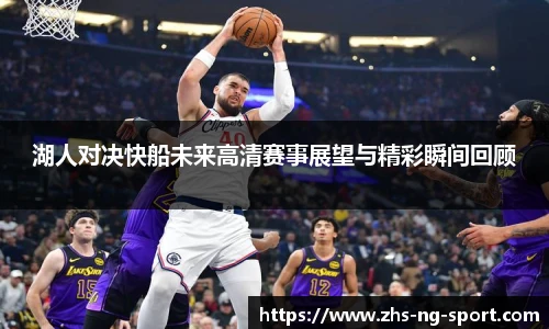 湖人对决快船未来高清赛事展望与精彩瞬间回顾