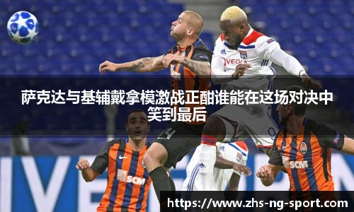 萨克达与基辅戴拿模激战正酣谁能在这场对决中笑到最后