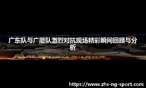 广东队与广厦队激烈对抗现场精彩瞬间回顾与分析