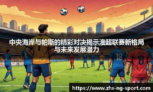 中央海岸与帕斯的精彩对决揭示澳超联赛新格局与未来发展潜力
